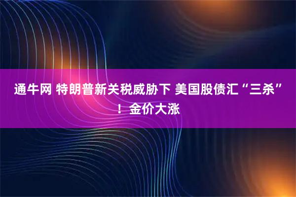 通牛网 特朗普新关税威胁下 美国股债汇“三杀”！金价大涨