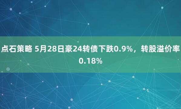 点石策略 5月28日豪24转债下跌0.9%，转股溢价率0.18%