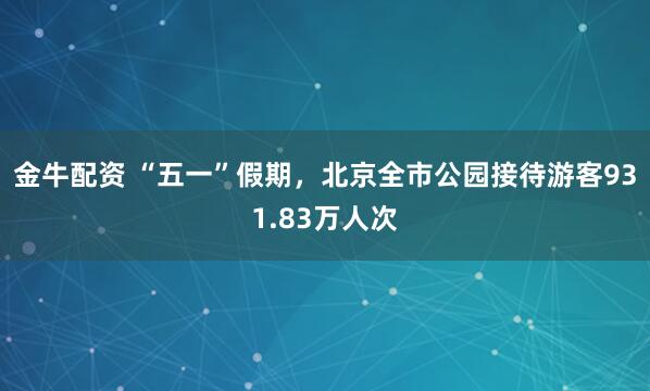 金牛配资 “五一”假期，北京全市公园接待游客931.83万人次