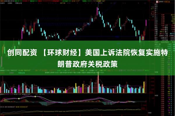 创同配资 【环球财经】美国上诉法院恢复实施特朗普政府关税政策