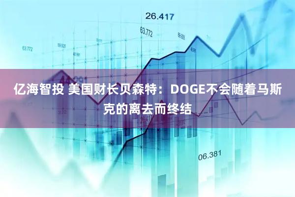 亿海智投 美国财长贝森特：DOGE不会随着马斯克的离去而终结