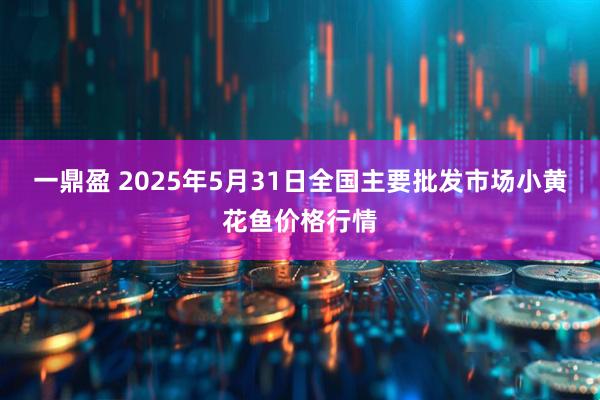 一鼎盈 2025年5月31日全国主要批发市场小黄花鱼价格行情