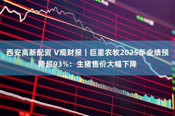 西安高新配资 V观财报｜巨星农牧2025年业绩预降超93%：生猪售价大幅下降