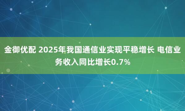 金御优配 2025年我国通信业实现平稳增长 电信业务收入同比增长0.7%
