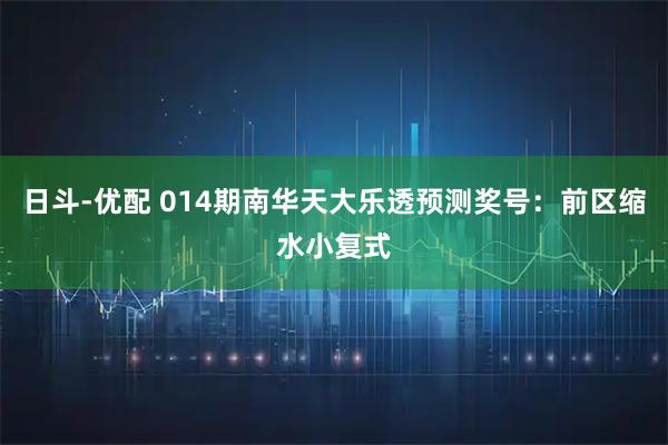 日斗-优配 014期南华天大乐透预测奖号：前区缩水小复式