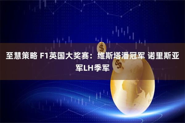 至慧策略 F1英国大奖赛：维斯塔潘冠军 诺里斯亚军LH季军