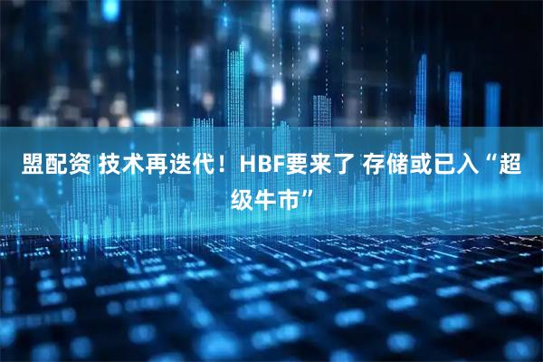 盟配资 技术再迭代！HBF要来了 存储或已入“超级牛市”