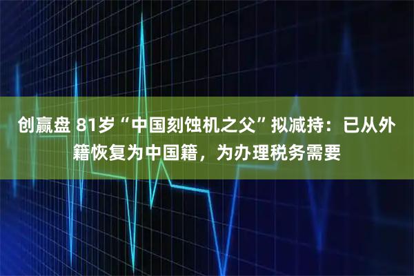 创赢盘 81岁“中国刻蚀机之父”拟减持：已从外籍恢复为中国籍，为办理税务需要