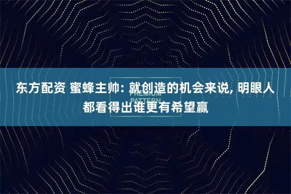 东方配资 蜜蜂主帅: 就创造的机会来说, 明眼人都看得出谁更有希望赢