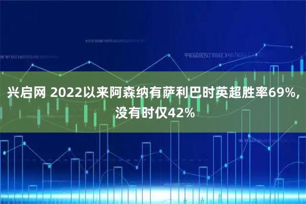兴启网 2022以来阿森纳有萨利巴时英超胜率69%, 没有时仅42%