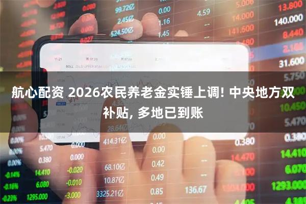 航心配资 2026农民养老金实锤上调! 中央地方双补贴, 多地已到账