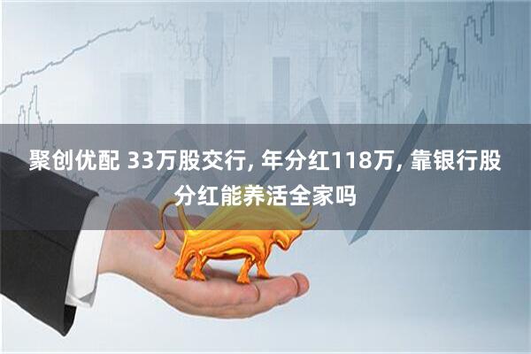 聚创优配 33万股交行, 年分红118万, 靠银行股分红能养活全家吗