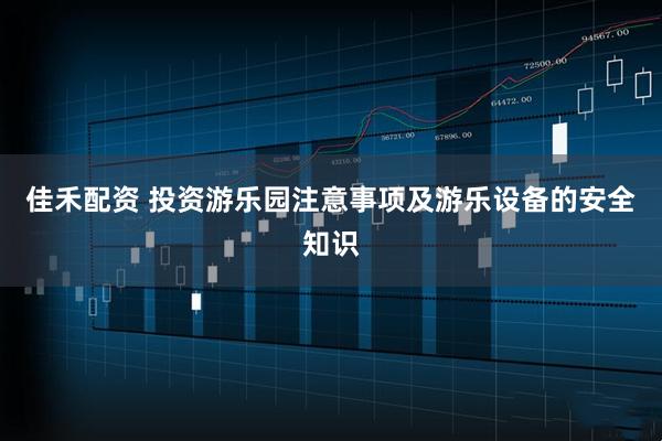 佳禾配资 投资游乐园注意事项及游乐设备的安全知识