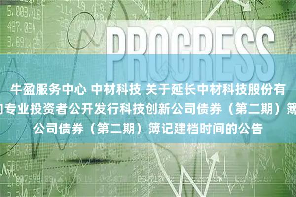 牛盈服务中心 中材科技 关于延长中材科技股份有限公司2025年面向专业投资者公开发行科技创新公司债券（第二期）簿记建档时间的公告