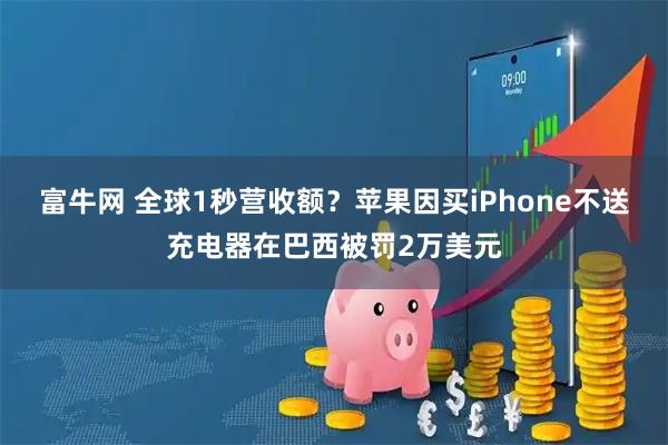 富牛网 全球1秒营收额？苹果因买iPhone不送充电器在巴西被罚2万美元