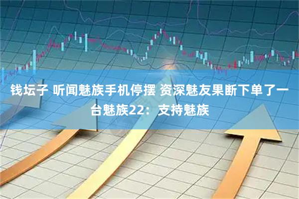 钱坛子 听闻魅族手机停摆 资深魅友果断下单了一台魅族22:支持魅族