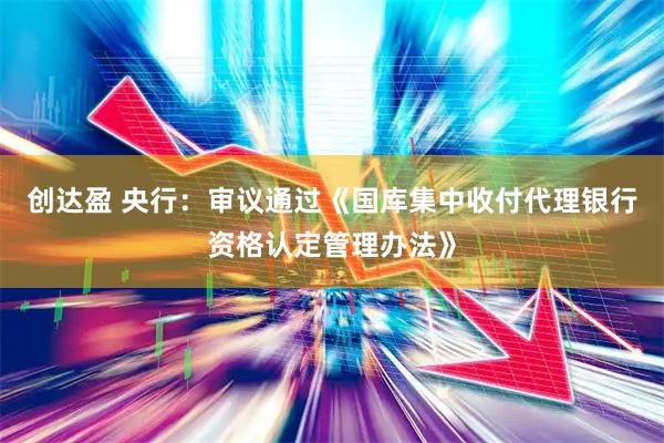 创达盈 央行：审议通过《国库集中收付代理银行资格认定管理办法》