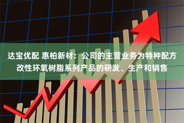 达宝优配 惠柏新材：公司的主营业务为特种配方改性环氧树脂系列产品的研发、生产和销售