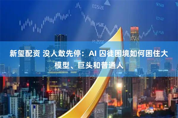 新玺配资 没人敢先停：AI 囚徒困境如何困住大模型、巨头和普通人