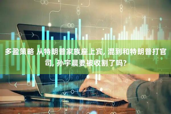多盈策略 从特朗普家族座上宾, 混到和特朗普打官司, 孙宇晨要被收割了吗?